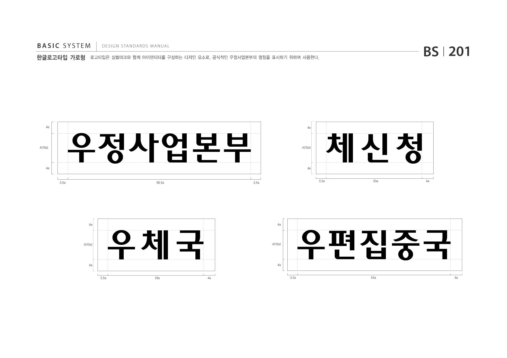 BASIC SYSTEM 한글로고타입 가로형  DESIGN STANDARDS MANUAL  로고타입은 심벌마크와 함께 아이덴티티를 구성하는 디자인 요소로, 공식적인 우정사업본부의 명칭을 표시하기 위하여 사용한다.  BS I 201  4a  4a  A(10a)  A(10a)  4a  4a  3.5a  66.5a  3.5a  3.5a  33a  4a  4a  4a  A(10a)  A(10a)  4a  4a  3.5a  33a  4a  3.5a  53a  4a 